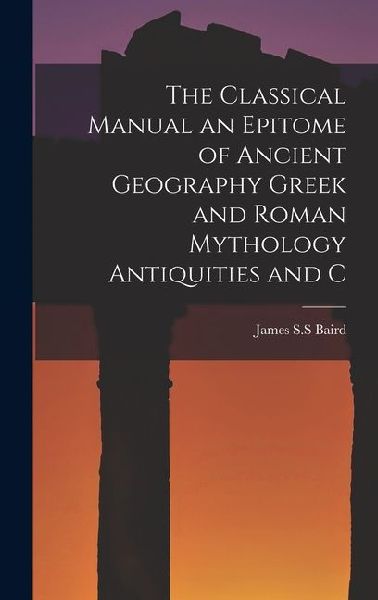 The Classical Manual an Epitome of Ancient Geography Greek and Roman Mythology Antiquities and C