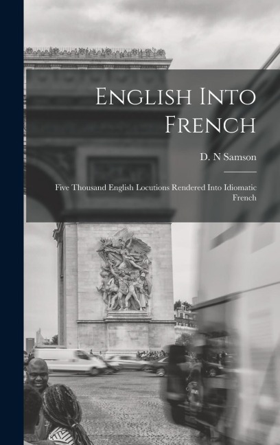 English Into French; Five Thousand English Locutions Rendered Into Idiomatic French