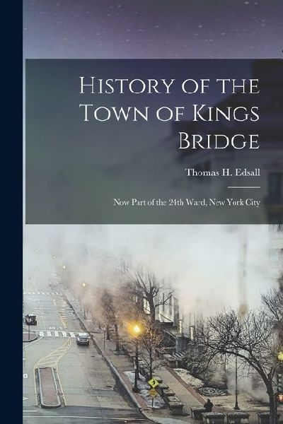 History of the Town of Kings Bridge: Now Part of the 24th Ward, New York City