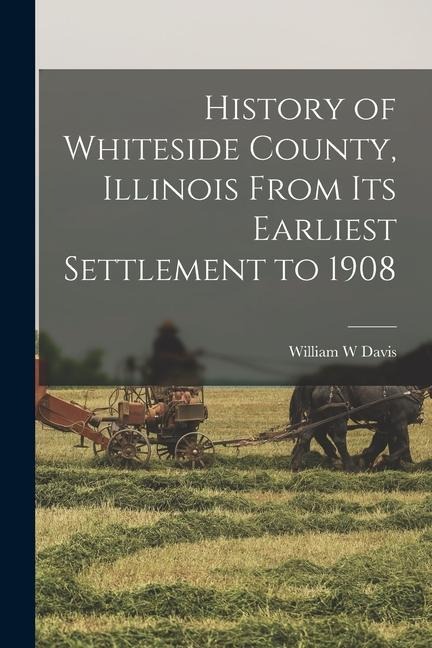 History of Whiteside County, Illinois From its Earliest Settlement to 1908