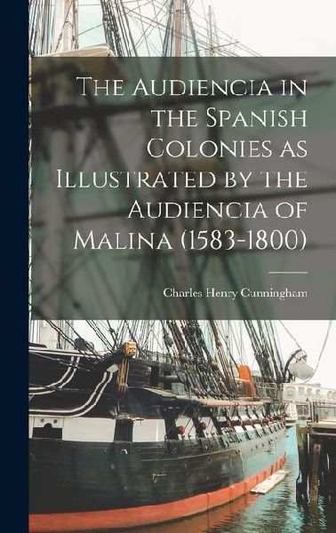 The Audiencia in the Spanish Colonies as Illustrated by the Audiencia of Malina (1583-1800)