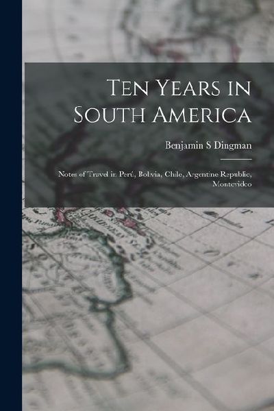 Ten Years in South America: Notes of Travel in Perú, Bolivia, Chile, Argentine Republic, Montevideo