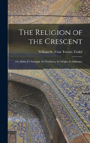 The Religion of the Crescent: Or, Islâm: Its Strength, Its Weakness, Its Origin, Its Influence