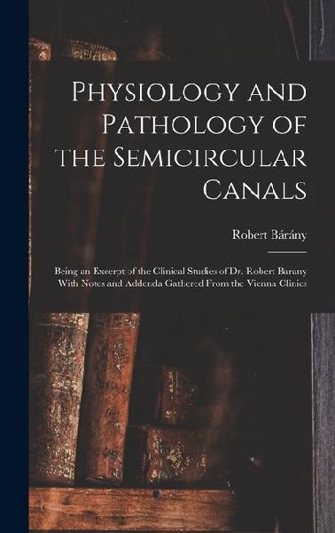 Physiology and Pathology of the Semicircular Canals: Being an Excerpt of the Clinical Studies of Dr. Robert Barany With Notes and Addenda Gathered Fro