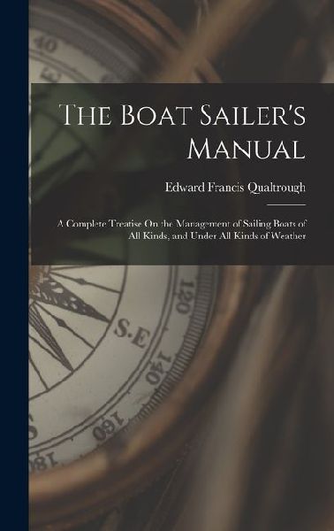 The Boat Sailers Manual: A Complete Treatise On the Management of Sailing Boats of All Kinds, and Under All Kinds of Weather