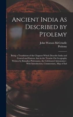 Ancient India As Described by Ptolemy: Being a Translation of the Chapters Which Describe India and Central and Eastern Asia in the Treatise On Geography Written by Klaudios Ptolemaios, the Celebrated Astronomer: With Introduction, Commentary, Map of Ind
