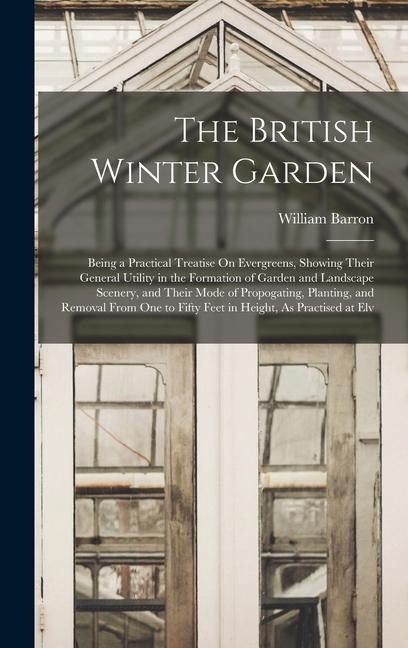 The British Winter Garden: Being a Practical Treatise On Evergreens, Showing Their General Utility in the Formation of Garden and Landscape Scenery, and Their Mode of Propogating, Planting, and Removal From One to Fifty Feet in Height, As Practised at Elv