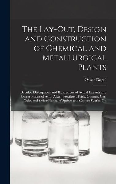 The Lay-Out, Design and Construction of Chemical and Metallurgical Plants; Detailed Descriptions and Illustrations of Actual Layouts and Constructions of Acid, Alkali, Fertilizer, Brick, Cement, Gas, Coke, and Other Plants, of Spelter and Copper Works, Go