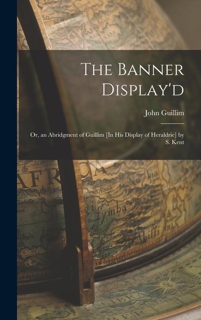 The Banner Displayd: Or, an Abridgment of Guillim [In His Display of Heraldrie] by S. Kent