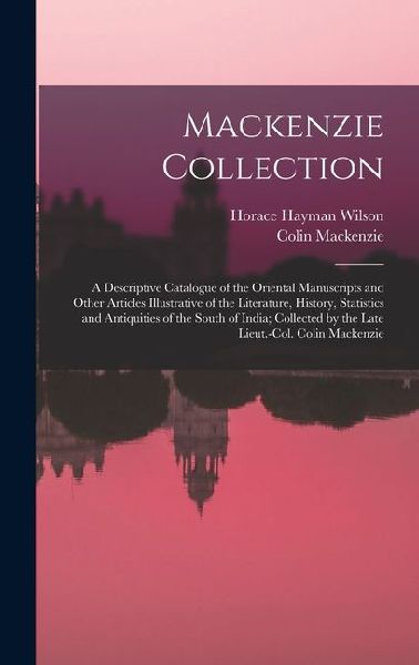 Mackenzie Collection: A Descriptive Catalogue of the Oriental Manuscripts and Other Articles Illustrative of the Literature, History, Statistics and Antiquities of the South of India; Collected by the Late Lieut.-Col. Colin Mackenzie