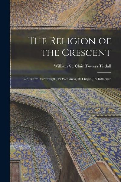 The Religion of the Crescent: Or, Islâm: Its Strength, Its Weakness, Its Origin, Its Influence