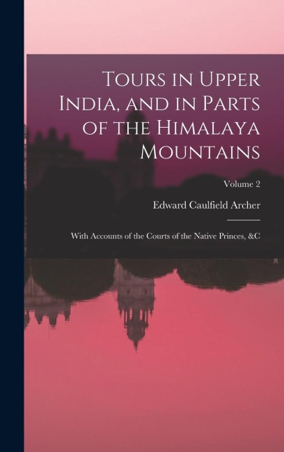 Tours in Upper India, and in Parts of the Himalaya Mountains: With Accounts of the Courts of the Native Princes, &c; Volume 2