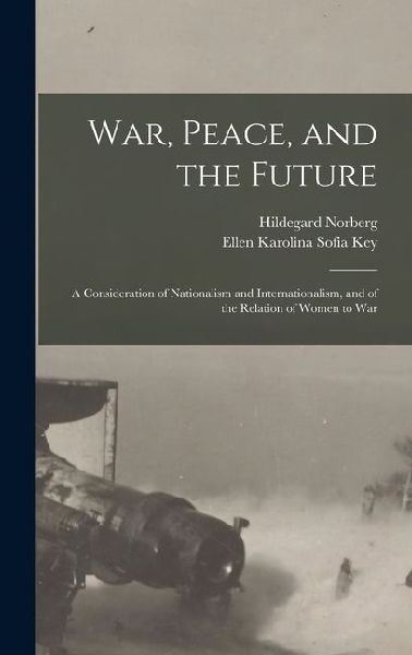 War, Peace, and the Future: A Consideration of Nationalism and Internationalism, and of the Relation of Women to War