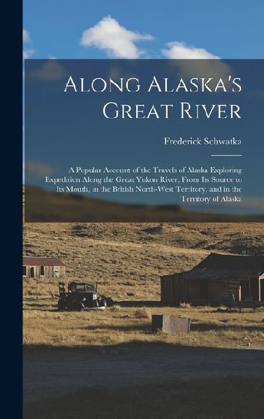 Along Alaskas Great River: A Popular Account of the Travels of Alaska Exploring Expedition Along the Great Yukon River, From Its Source to Its Mo