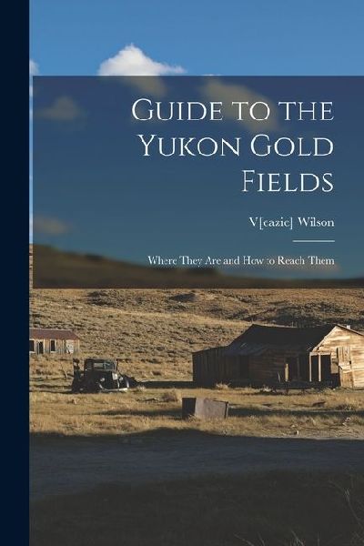 Guide to the Yukon Gold Fields: Where They Are and How to Reach Them