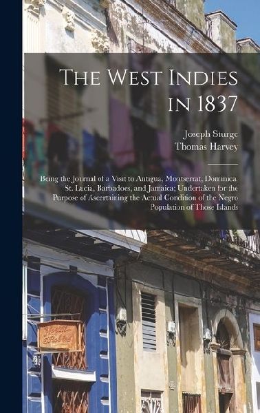 The West Indies in 1837: Being the Journal of a Visit to Antigua, Montserrat, Dominica, St. Lucia, Barbadoes, and Jamaica; Undertaken for the Purpose of Ascertaining the Actual Condition of the Negro Population of Those Islands