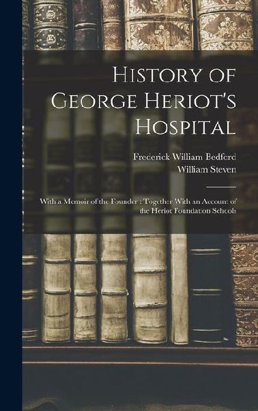 History of George Heriots Hospital: With a Memoir of the Founder: Together With an Account of the Heriot Foundation Schools