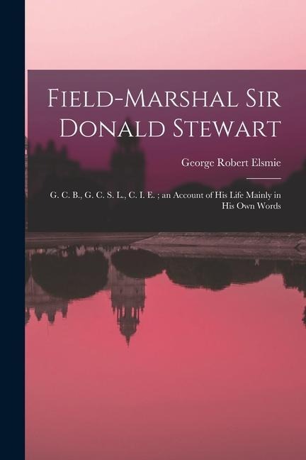 Field-Marshal Sir Donald Stewart: G. C. B., G. C. S. L., C. I. E.; an Account of His Life Mainly in His Own Words