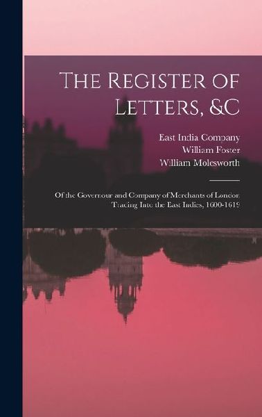 The Register of Letters, &c: Of the Governour and Company of Merchants of London Trading Into the East Indies, 1600-1619