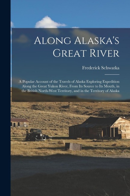 Along Alaska's Great River: A Popular Account of the Travels of Alaska Exploring Expedition Along the Great Yukon River, From Its Source to Its Mo