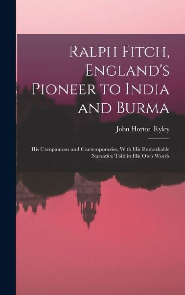 Ralph Fitch, England's Pioneer to India and Burma: His Companions and Contemporaries, With His Remarkable Narrative Told in His Own Words
