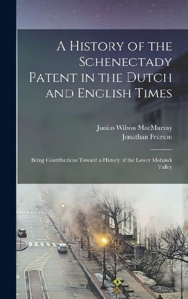 A History of the Schenectady Patent in the Dutch and English Times: Being Contributions Toward a History of the Lower Mohawk Valley