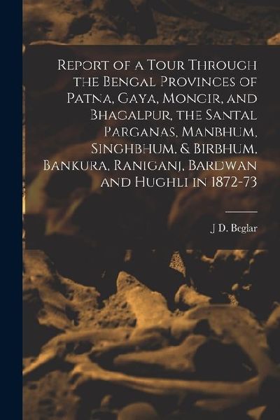 Report of a Tour Through the Bengal Provinces of Patna, Gaya, Mongir, and Bhagalpur, the Santal Parganas, Manbhum, Singhbhum, & Birbhum, Bankura, Rani