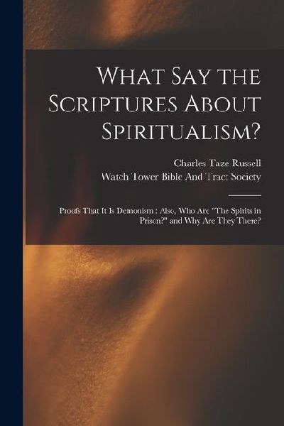 What Say the Scriptures About Spiritualism?: Proofs That It Is Demonism: Also, Who Are The Spirits in Prison? and Why Are They There?