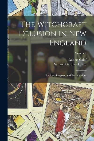 The Witchcraft Delusion in New England: Its Rise, Progress, and Termination.; Volume I