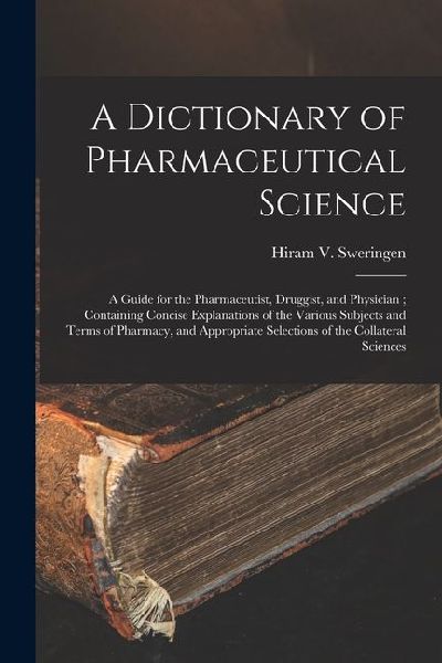 A Dictionary of Pharmaceutical Science: A Guide for the Pharmaceutist, Druggist, and Physician; Containing Concise Explanations of the Various Subject