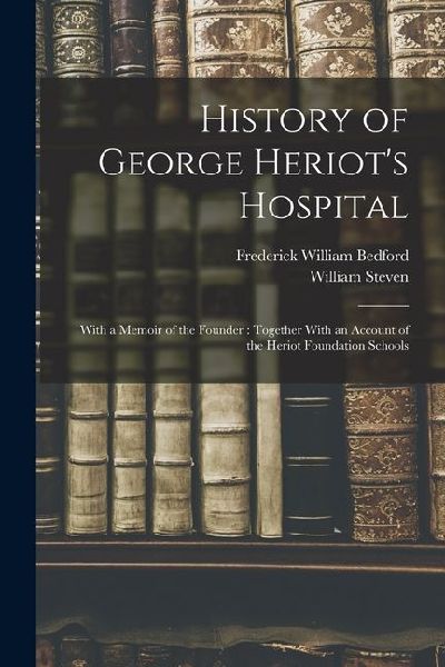 History of George Heriots Hospital: With a Memoir of the Founder: Together With an Account of the Heriot Foundation Schools