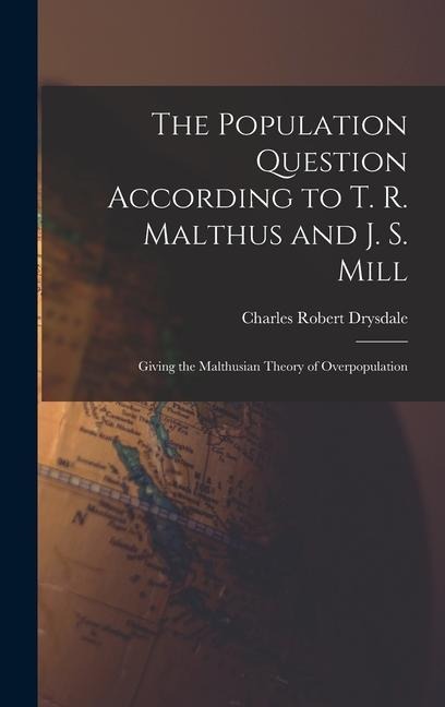 The Population Question According to T. R. Malthus and J. S. Mill: Giving the Malthusian Theory of Overpopulation