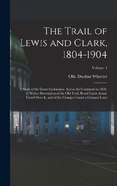 The Trail of Lewis and Clark, 1804-1904: A Story of the Great Exploration Across the Continent in 1804-6; With a Description of the Old Trail, Based U
