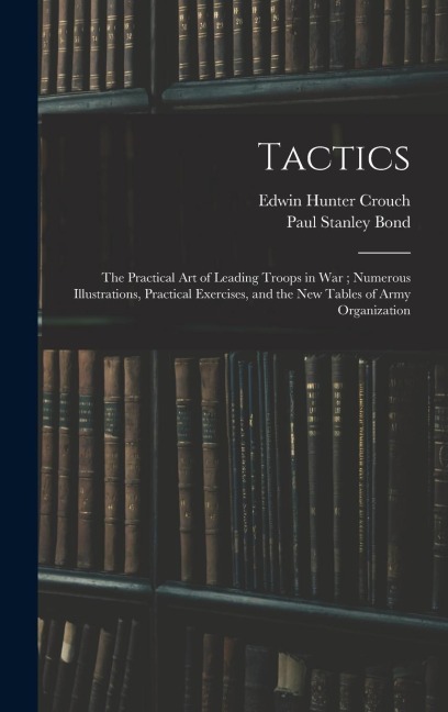 Tactics: The Practical Art of Leading Troops in War; Numerous Illustrations, Practical Exercises, and the New Tables of Army Organization