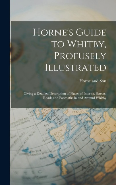 Hornes Guide to Whitby, Profusely Illustrated: Giving a Detailed Description of Places of Interest, Streets, Roads and Footpaths in and Around Whitby