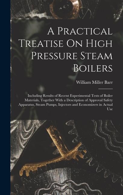 A Practical Treatise On High Pressure Steam Boilers: Including Results of Recent Experimental Tests of Boiler Materials, Together With a Description of Approval Safety Apparatus, Steam Pumps, Injectors and Economizers in Actual Use