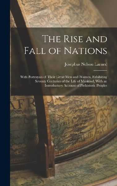 The Rise and Fall of Nations: With Portrayals of Their Great Men and Women, Exhibiting Seventy Centuries of the Life of Mankind, With an Introductory Account of Prehistoric Peoples