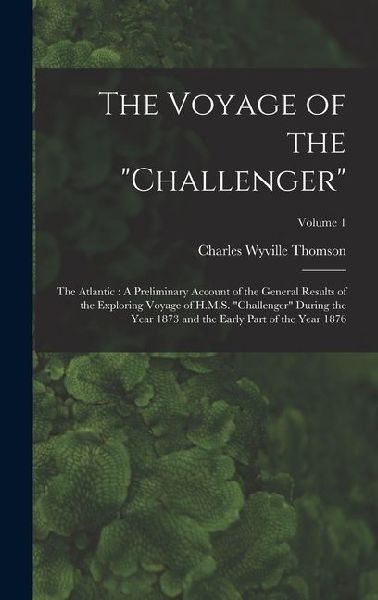 The Voyage of the "Challenger": The Atlantic: A Preliminary Account of the General Results of the Exploring Voyage of H.M.S. "Challenger" During the Year 1873 and the Early Part of the Year 1876; Volume 1