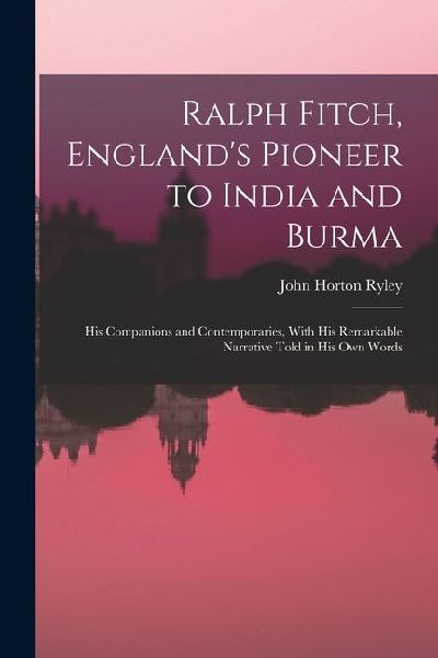Ralph Fitch, England's Pioneer to India and Burma: His Companions and Contemporaries, With His Remarkable Narrative Told in His Own Words