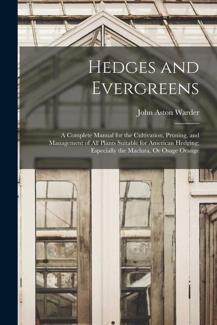 Hedges and Evergreens: A Complete Manual for the Cultivation, Pruning, and Management of All Plants Suitable for American Hedging; Especially