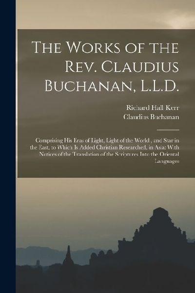 The Works of the Rev. Claudius Buchanan, L.L.D.: Comprising His Eras of Light, Light of the World, and Star in the East, to Which Is Added Christian R