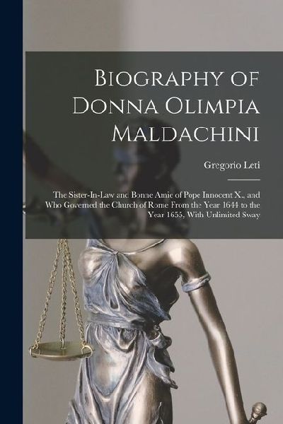 Biography of Donna Olimpia Maldachini: The Sister-In-Law and Bonne Amie of Pope Innocent X., and Who Governed the Church of Rome From the Year 1644 to