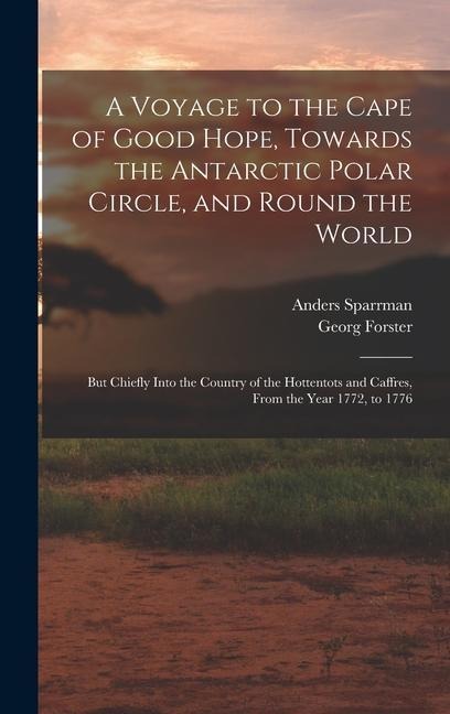 A Voyage to the Cape of Good Hope, Towards the Antarctic Polar Circle, and Round the World: But Chiefly Into the Country of the Hottentots and Caffres, From the Year 1772, to 1776