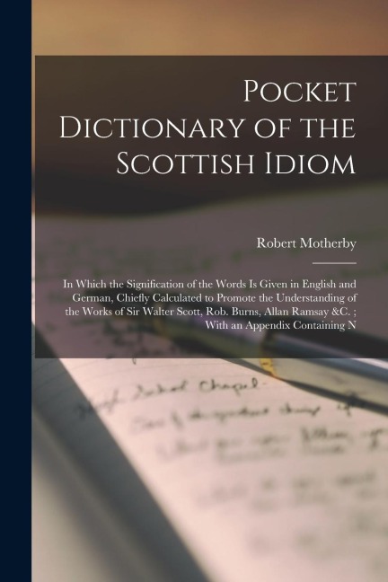 Pocket Dictionary of the Scottish Idiom: In Which the Signification of the Words Is Given in English and German, Chiefly Calculated to Promote the Und