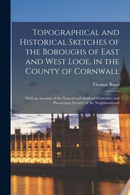 Topographical and Historical Sketches of the Boroughs of East and West Looe, in the County of Cornwall: With an Account of the Natural and Artificial