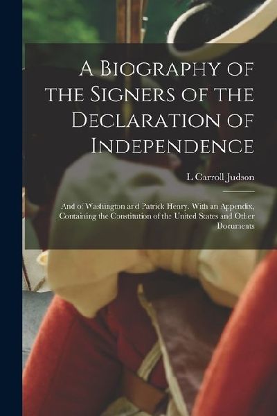 A Biography of the Signers of the Declaration of Independence: And of Washington and Patrick Henry. With an Appendix, Containing the Constitution of t