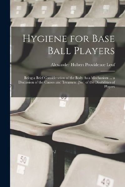 Hygiene for Base Ball Players: Being a Brief Consideration of the Body As a Mechanism ... a Discussion of the Causes and Treament [Sic] of the Disabilities of Players