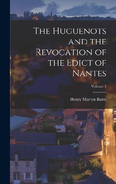 The Huguenots and the Revocation of the Edict of Nantes; Volume 1