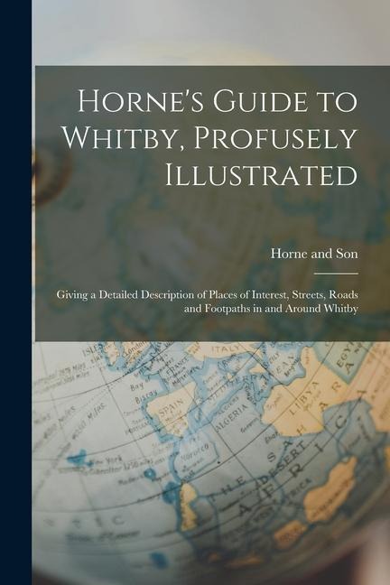 Hornes Guide to Whitby, Profusely Illustrated: Giving a Detailed Description of Places of Interest, Streets, Roads and Footpaths in and Around Whitby