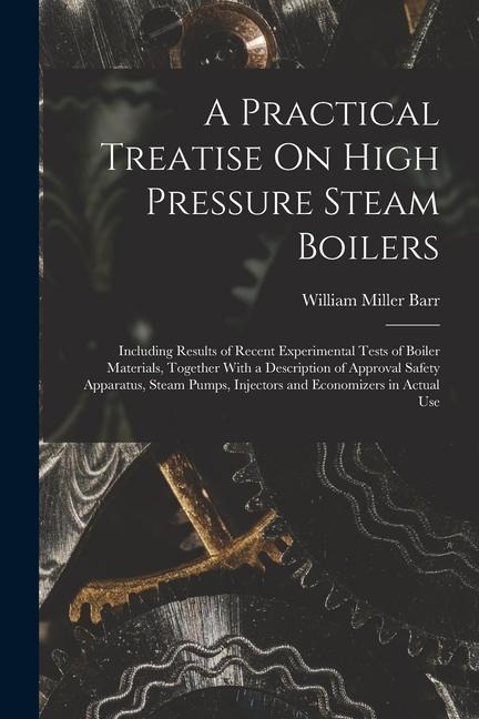 A Practical Treatise On High Pressure Steam Boilers: Including Results of Recent Experimental Tests of Boiler Materials, Together With a Description o